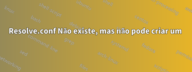 Resolve.conf Não existe, mas não pode criar um