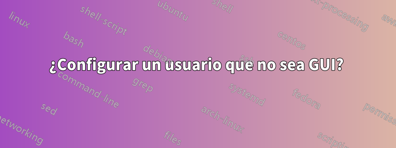 ¿Configurar un usuario que no sea GUI?