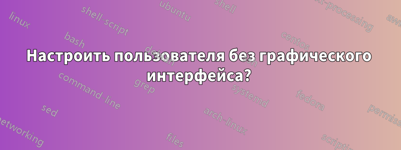 Настроить пользователя без графического интерфейса?