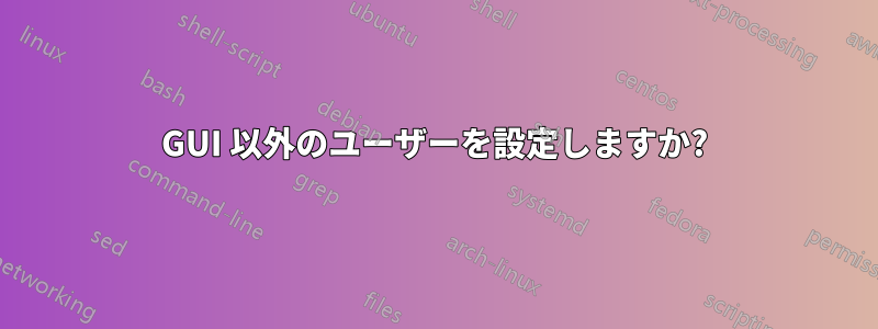 GUI 以外のユーザーを設定しますか?