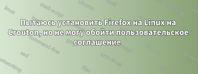 Пытаюсь установить Firefox на Linux на Crouton, но не могу обойти пользовательское соглашение 