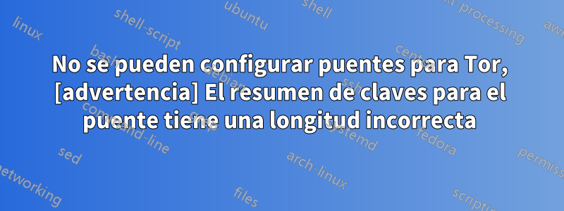 No se pueden configurar puentes para Tor, [advertencia] El resumen de claves para el puente tiene una longitud incorrecta