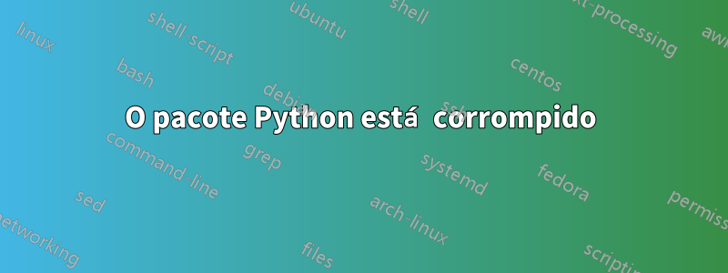 O pacote Python está corrompido