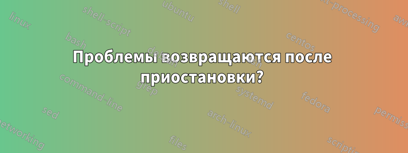 Проблемы возвращаются после приостановки?