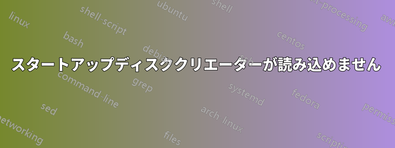 スタートアップディスククリエーターが読み込めません