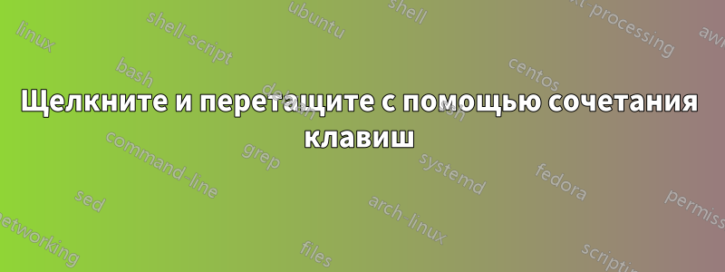 Щелкните и перетащите с помощью сочетания клавиш