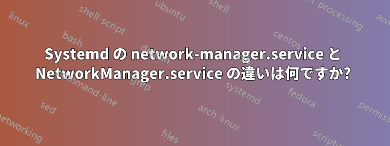 Systemd の network-manager.service と NetworkManager.service の違いは何ですか?