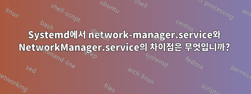 Systemd에서 network-manager.service와 NetworkManager.service의 차이점은 무엇입니까?