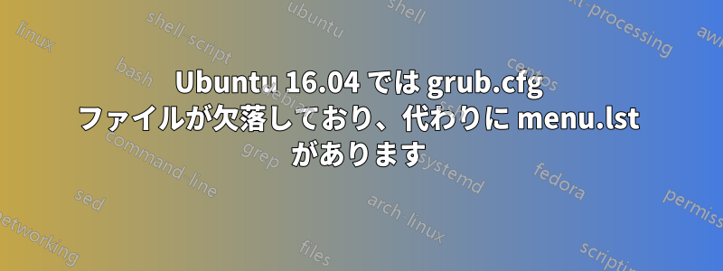 Ubuntu 16.04 では grub.cfg ファイルが欠落しており、代わりに menu.lst があります