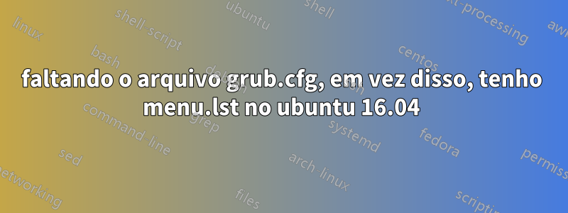 faltando o arquivo grub.cfg, em vez disso, tenho menu.lst no ubuntu 16.04