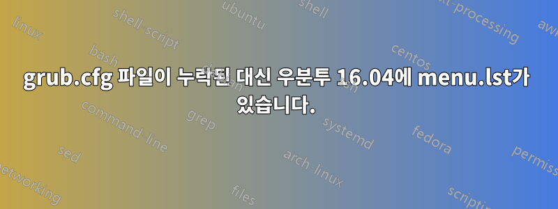 grub.cfg 파일이 누락된 대신 우분투 16.04에 menu.lst가 있습니다.