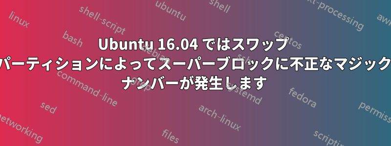 Ubuntu 16.04 ではスワップ パーティションによってスーパーブロックに不正なマジック ナンバーが発生します