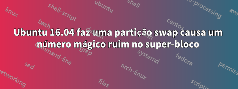 Ubuntu 16.04 faz uma partição swap causa um número mágico ruim no super-bloco