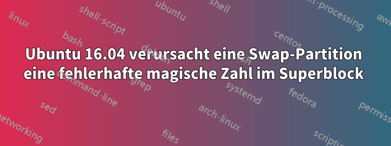 Ubuntu 16.04 verursacht eine Swap-Partition eine fehlerhafte magische Zahl im Superblock