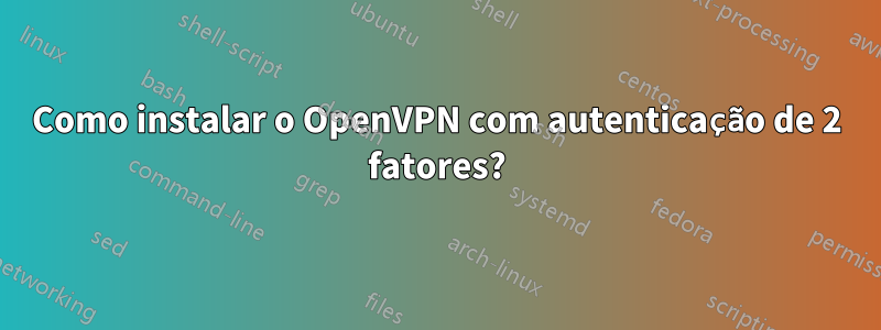 Como instalar o OpenVPN com autenticação de 2 fatores?