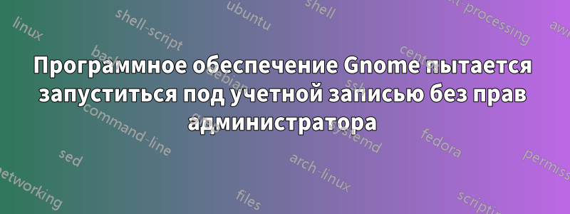 Программное обеспечение Gnome пытается запуститься под учетной записью без прав администратора