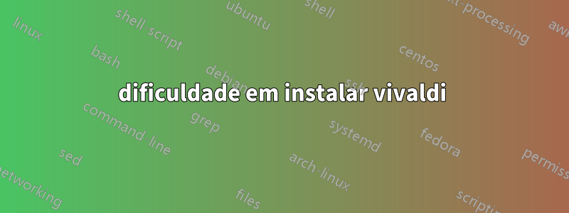 dificuldade em instalar vivaldi