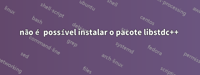 não é possível instalar o pacote libstdc++