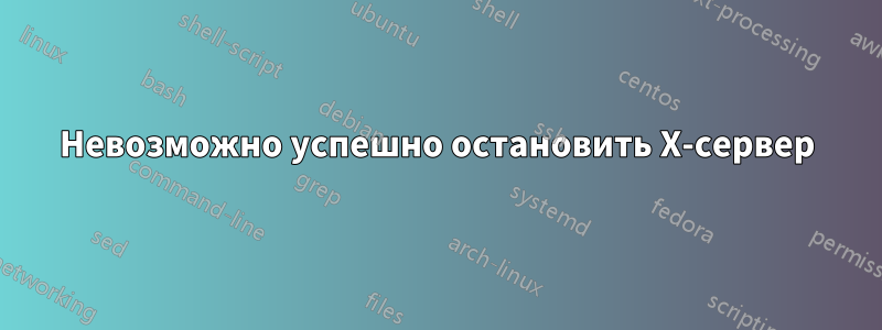 Невозможно успешно остановить X-сервер