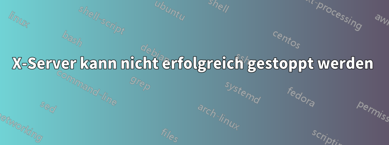 X-Server kann nicht erfolgreich gestoppt werden