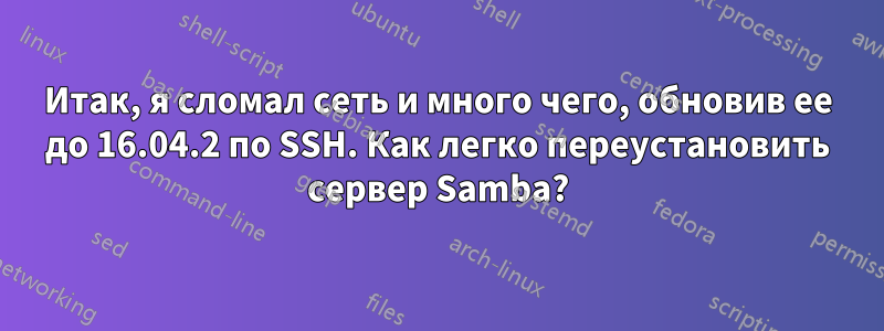 Итак, я сломал сеть и много чего, обновив ее до 16.04.2 по SSH. Как легко переустановить сервер Samba?