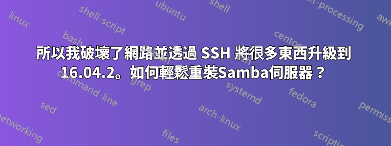 所以我破壞了網路並透過 SSH 將很多東西升級到 16.04.2。如何輕鬆重裝Samba伺服器？