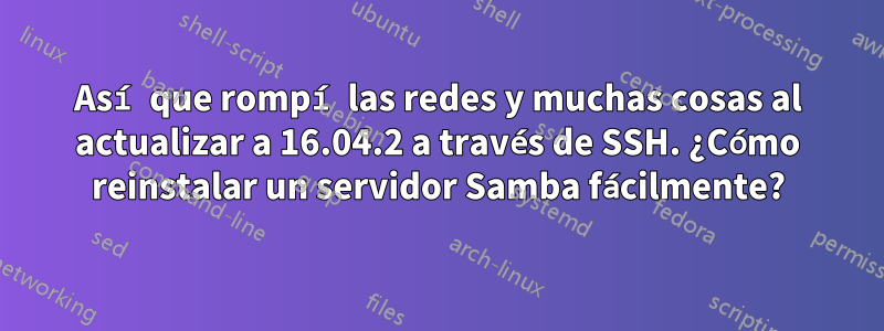 Así que rompí las redes y muchas cosas al actualizar a 16.04.2 a través de SSH. ¿Cómo reinstalar un servidor Samba fácilmente?