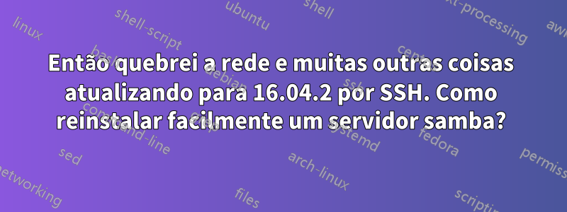 Então quebrei a rede e muitas outras coisas atualizando para 16.04.2 por SSH. Como reinstalar facilmente um servidor samba?