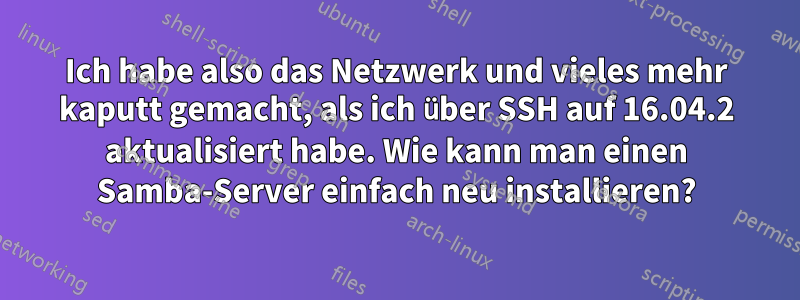 Ich habe also das Netzwerk und vieles mehr kaputt gemacht, als ich über SSH auf 16.04.2 aktualisiert habe. Wie kann man einen Samba-Server einfach neu installieren?