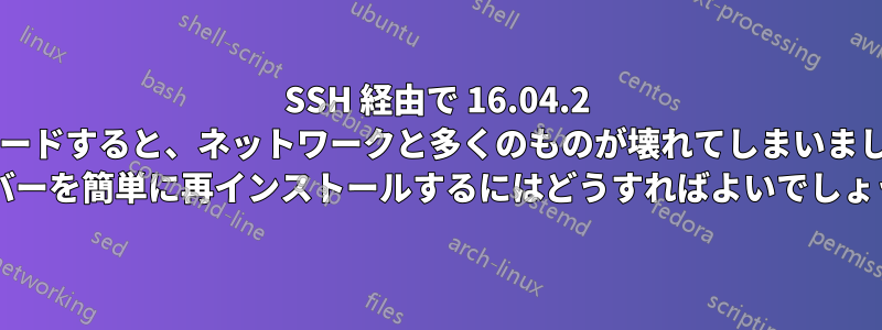 SSH 経由で 16.04.2 にアップグレードすると、ネットワークと多くのものが壊れてしまいました。Samba サーバーを簡単に再インストールするにはどうすればよいでしょうか?