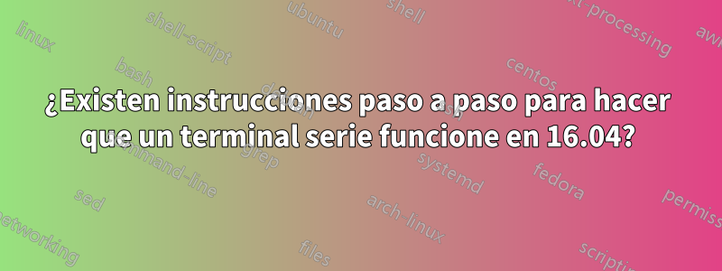 ¿Existen instrucciones paso a paso para hacer que un terminal serie funcione en 16.04?