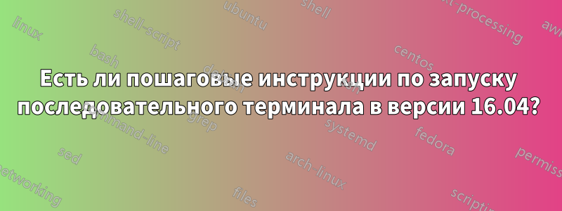 Есть ли пошаговые инструкции по запуску последовательного терминала в версии 16.04?