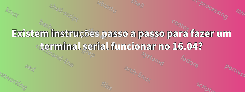 Existem instruções passo a passo para fazer um terminal serial funcionar no 16.04?