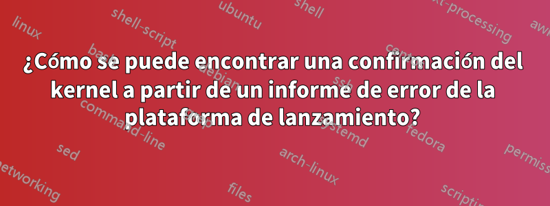 ¿Cómo se puede encontrar una confirmación del kernel a partir de un informe de error de la plataforma de lanzamiento?