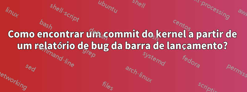 Como encontrar um commit do kernel a partir de um relatório de bug da barra de lançamento?