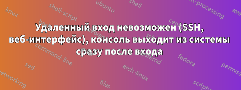 Удаленный вход невозможен (SSH, веб-интерфейс), консоль выходит из системы сразу после входа