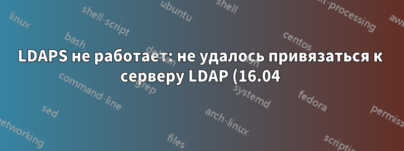 LDAPS не работает: не удалось привязаться к серверу LDAP (16.04)
