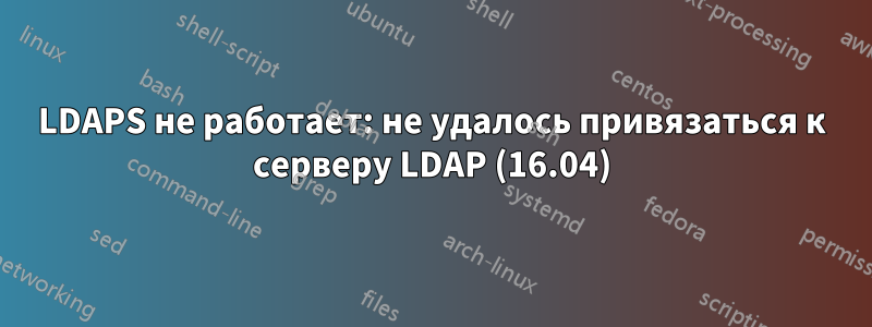 LDAPS не работает: не удалось привязаться к серверу LDAP (16.04)