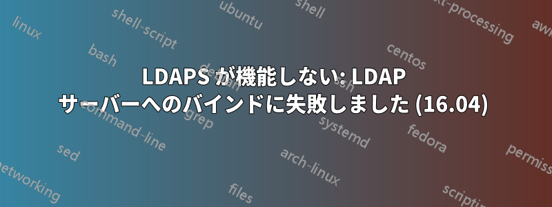 LDAPS が機能しない: LDAP サーバーへのバインドに失敗しました (16.04)