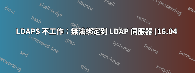 LDAPS 不工作:無法綁定到 LDAP 伺服器 (16.04)