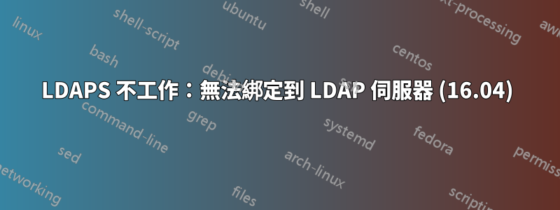 LDAPS 不工作：無法綁定到 LDAP 伺服器 (16.04)