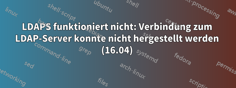 LDAPS funktioniert nicht: Verbindung zum LDAP-Server konnte nicht hergestellt werden (16.04)