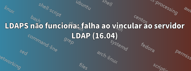 LDAPS não funciona: falha ao vincular ao servidor LDAP (16.04)