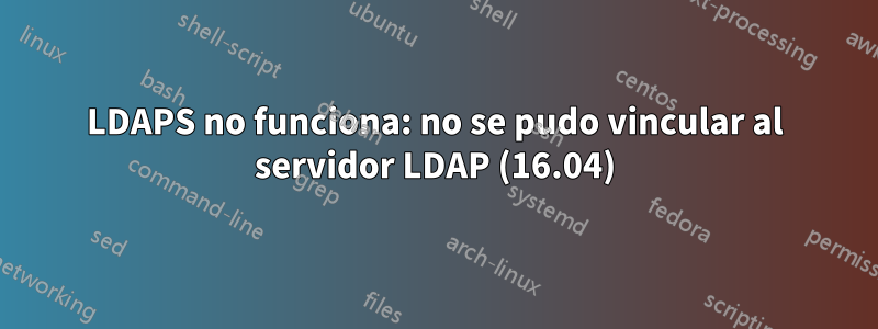 LDAPS no funciona: no se pudo vincular al servidor LDAP (16.04)