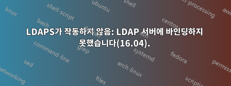 LDAPS가 작동하지 않음: LDAP 서버에 바인딩하지 못했습니다(16.04).