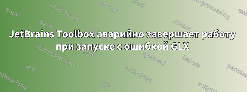 JetBrains Toolbox аварийно завершает работу при запуске с ошибкой GLX