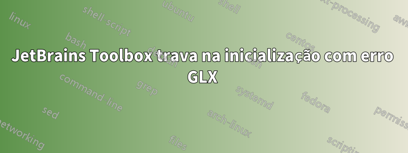 JetBrains Toolbox trava na inicialização com erro GLX