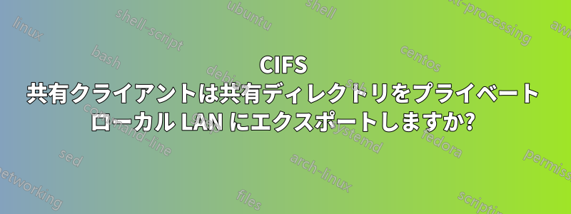 CIFS 共有クライアントは共有ディレクトリをプライベート ローカル LAN にエクスポートしますか?