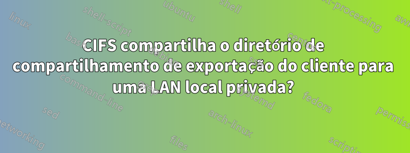 CIFS compartilha o diretório de compartilhamento de exportação do cliente para uma LAN local privada?