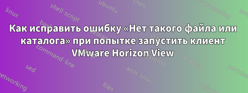 Как исправить ошибку «Нет такого файла или каталога» при попытке запустить клиент VMware Horizon View